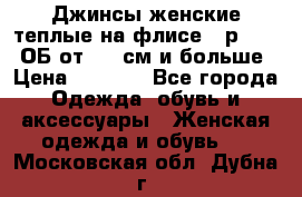 Джинсы женские теплые на флисе - р.56-58 ОБ от 120 см и больше › Цена ­ 1 600 - Все города Одежда, обувь и аксессуары » Женская одежда и обувь   . Московская обл.,Дубна г.
